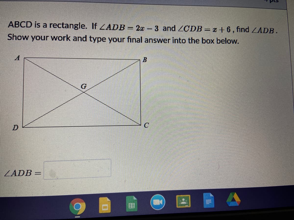 ABCD is a rectangle. If ZADB = 2x -3 and ZCDB = x + 6, find LADB.
Show your work and type your final answer into the box below.
A
ZADB =
