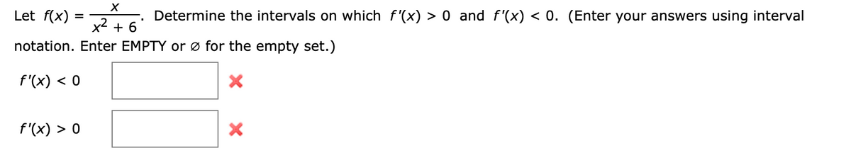 Let f(x)
Determine the intervals on which f'(x) > 0 and f'(x) < 0. (Enter your answers using interval
x2 + 6
notation. Enter EMPTY or ø for the empty set.)
f'(x) < 0
f'(x) > 0
