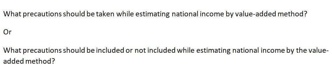 What precautions should be taken while estimating national income by value-added method?
Or
What precautions should be included or not included while estimating national income by the value-
added method?