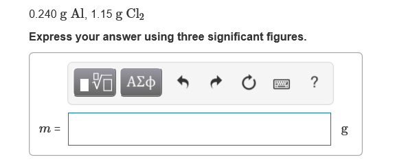 0.240 g Al, 1.15 g Cl2
Express your answer using three significant figures.
Hνα ΑΣφ
т 3
