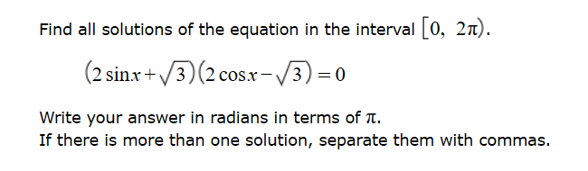 Find all solutions of the equation in the interval [0, 2n).
(2 sinx+/3)(2 cos.xr-/3) = 0
Write your answer in radians in terms of T.
If there is more than one solution, separate them with commas.
