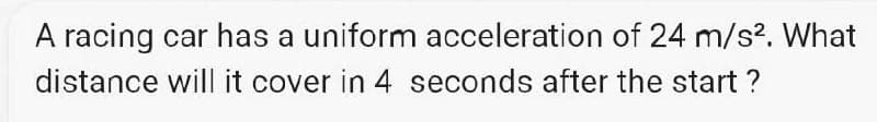 A racing car has a uniform acceleration of 24 m/s². What
distance will it cover in 4 seconds after the start?