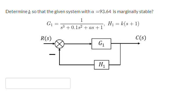 Determine k so that the given system with a =93.64 is marginally stable?
1
G1 =
s3 + 0.1s? + as +1'
H1 = k(s + 1)
R(s)
C(s)
G1
H1
