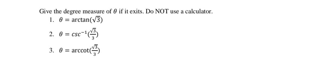 Give the degree measure of 0 if it exits. Do NOT use a calculator.
1. 0 = arctan(v3)
2. 0 = csc-1
- arccot(
3. Ө —
