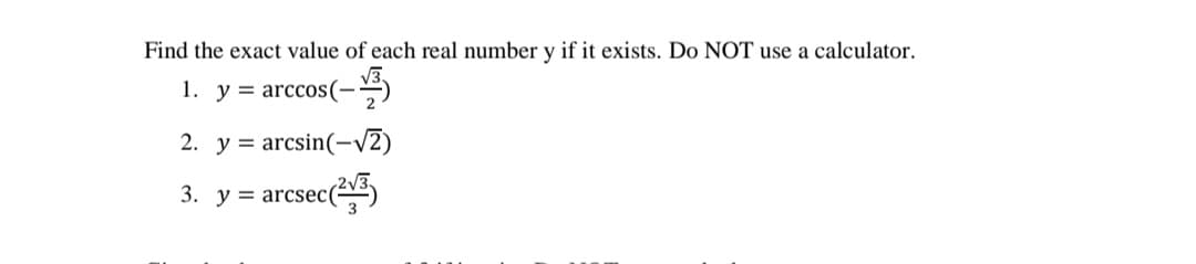 Find the exact value of each real number y if it exists. Do NOT use a calculator.
1. y = arccos(-
2. y = arcsin(-V2)
3. y = arcsec(
