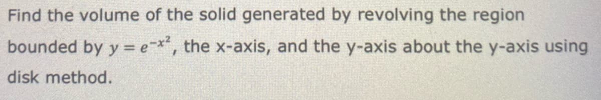 Find the volume of the solid generated by revolving the region
bounded by y = e-x², the x-axis, and the y-axis about the y-axis using
disk method.