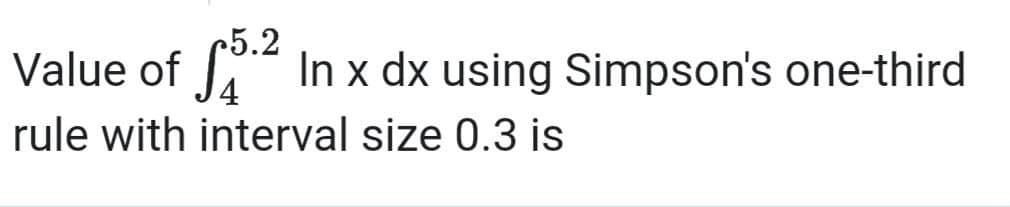 V
alue of
5.2
In x dx using Simpson's one-third
rule with interval size 0.3 is
