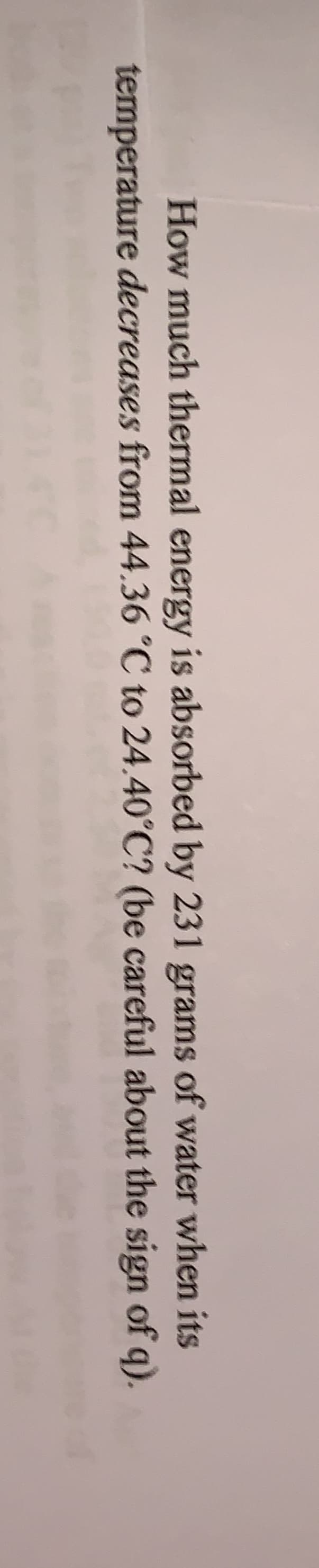 How much thermal energy is absorbed by 231 grams of water when its
temperature decreases from 44.36 °C to 24.40°C? (be careful about the sign of q).