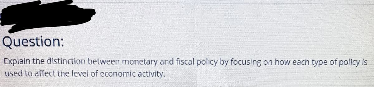 Question:
Explain the distinction between monetary and fiscal policy by focusing on how each type of policy is
used to affect the level of economic activity.