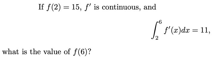 If f(2)= 15, f' is continuous, and
what is the value of f(6)?
6
[ f'(x)dx = 11,