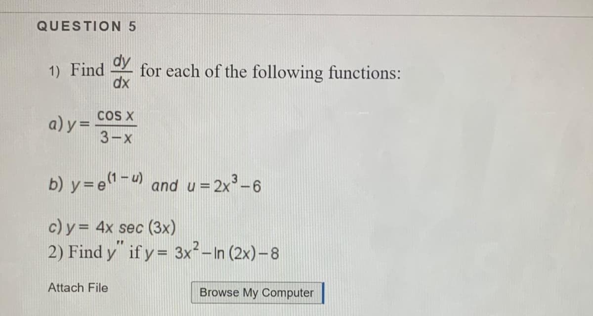 QUESTION 5
dy
for each of the following functions:
dx
1) Find
COS X
a) y =
3-x
b) y=e"- and u=2x°-6
c) y = 4x sec (3x)
2) Find y" if y= 3x²-In (2x)-8
Attach File
Browse My Computer
