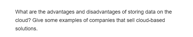 What are the advantages and disadvantages of storing data on the
cloud? Give some examples of companies that sell cloud-based
solutions.