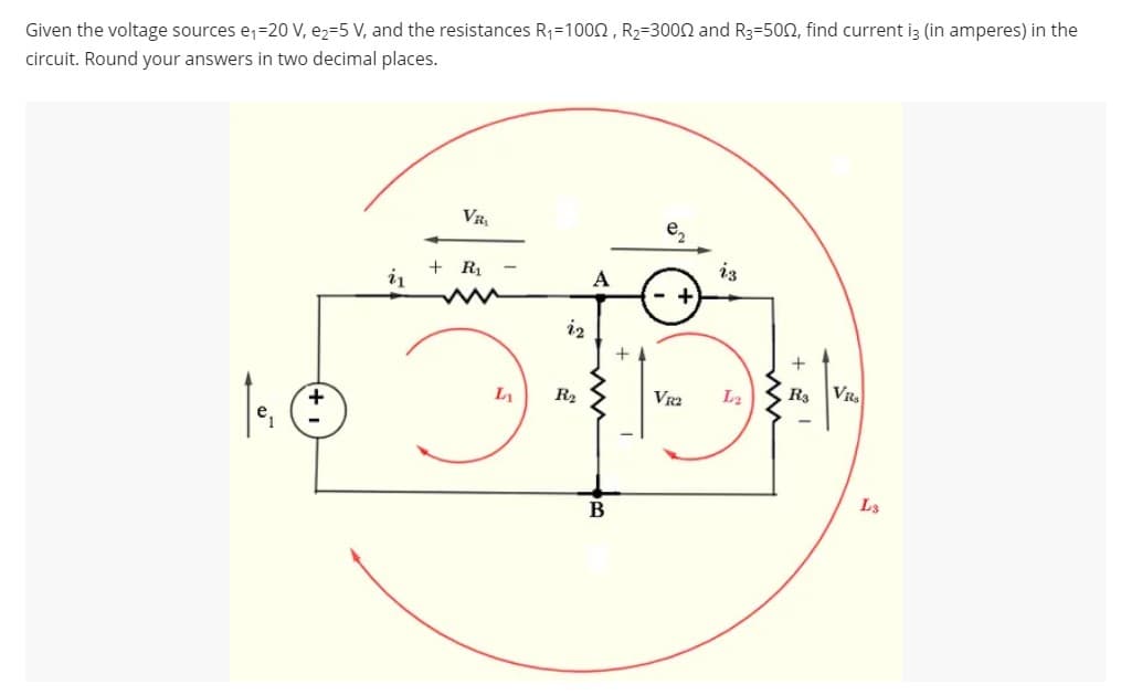 Given the voltage sources e₁=20 V, e2-5 V, and the resistances R₁=1000, R₂-3000 and R3-5002, find current i3 (in amperes) in the
circuit. Round your answers in two decimal places.
+
1₁. Ⓒ
21
VR₁
+ R₁
LA
R₂
A
B
e₂
VR2
23
L2 R3
VR₂
L3