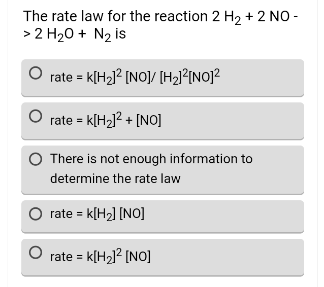 The rate law for the reaction 2 H₂ + 2 NO -
> 2 H₂O + N₂ is
rate = K[H₂]² [NO] / [H₂]²[NO]²
rate = k[H₂]²+ [NO]
O There is not enough information to
determine the rate law
O rate = K[H₂] [NO]
rate = k[H₂]² [NO]