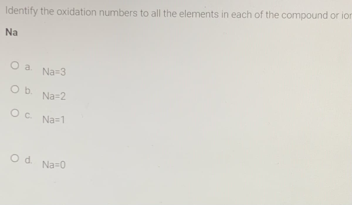 Identify the oxidation numbers to all the elements in each of the compound or ior
Na
O a.
Na=3
Ob.
Na=2
Na=1
Od.
Na=0
