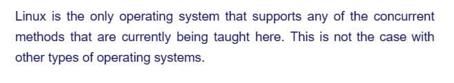 Linux is the only operating system that supports any of the concurrent
methods that are currently being taught here. This is not the case with
other types of operating systems.