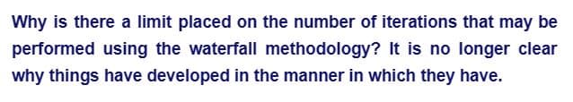 Why is there a limit placed on the number of iterations that may be
performed using the waterfall methodology? It is no longer clear
why things have developed in the manner in which they have.