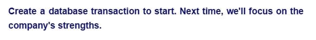 Create a database transaction to start. Next time, we'll focus on the
company's strengths.