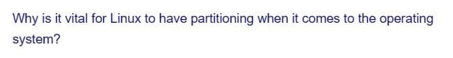 Why is it vital for Linux to have partitioning when it comes to the operating
system?