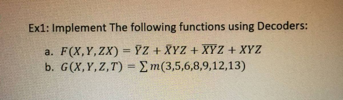 Ex1: Implement The following functions using Decoders:
a. F(X,Y, ZX) = ŸZ + XYZ + XYZ + XYZ
b. G(X,Y,Z,T) = Em(3,5,6,8,9,12,13)
%3D
