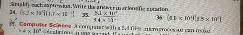 Simplify each expression. Write the answer in scientific notation.
34. (3.2 x 10)(1.7 x 10-) 35. 5.1 x 10
36. (6.8 x 10)(9.5 x 10)
3.4 x 10-5
Computer Science A computer with a 5.4 GHz microprocessor can make
5.4 x 10° calculations in one second If a total of E 0n
