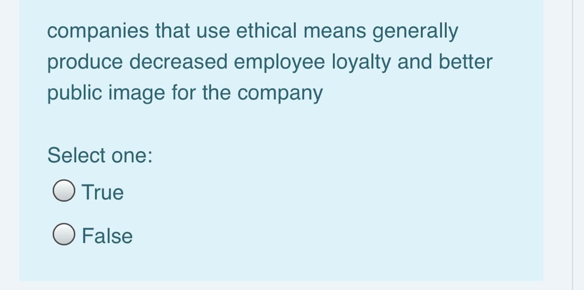 companies that use ethical means generally
produce decreased employee loyalty and better
public image for the company
Select one:
True
O False
