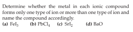 Determine whether the metal in each ionic compound
forms only one type of ion or more than one type of ion and
name the compound accordingly.
(a) Fel3
(b) РЬСІ, (с) Srlz
(d) BaO
