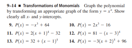 9–14 - Transformations of Monomials Graph the polynomial
by transforming an appropriate graph of the form y = x". Show
clearly all x- and y-intercepts.
9. Р(х) — — х3 + 64
10. Р(х) — 2x3 —16
11. P(x) = 2(x + 1)* – 32
12. P(x) = 81 – (x – 3)*
13. Р(х) — 32 + (х — 1)°
14. P(x) = -3(x + 2)* + 96
