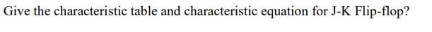 Give the characteristic table and characteristic equation for J-K Flip-flop?
