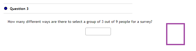 Question 3
How many different ways are there to select a group of 3 out of 9 people for a survey?