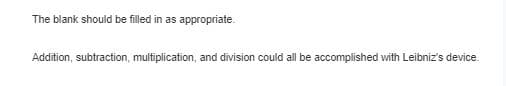 The blank should be filled in as appropriate.
Addition, subtraction, multiplication, and division could all be accomplished with Leibniz's device.
