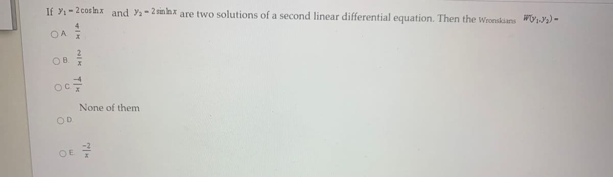 If Yi = 2coslnx and Ya-2 sin Inx are two solutions of a second linear differential equation. Then the Wronskians WV1.Y2) =
%3D
%D
4
OA
2
O B.
C.
None of them
OD.
OE
