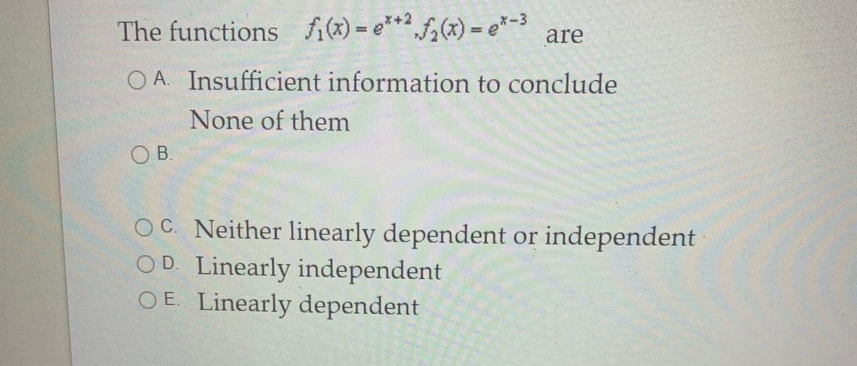 The functions i)= e
**2f,(x) = e*-3
%3D
are
O A. Insufficient information to conclude
None of them
O
B.
O C. Neither linearly dependent or independent
OD. Linearly independent
O E. Linearly dependent
