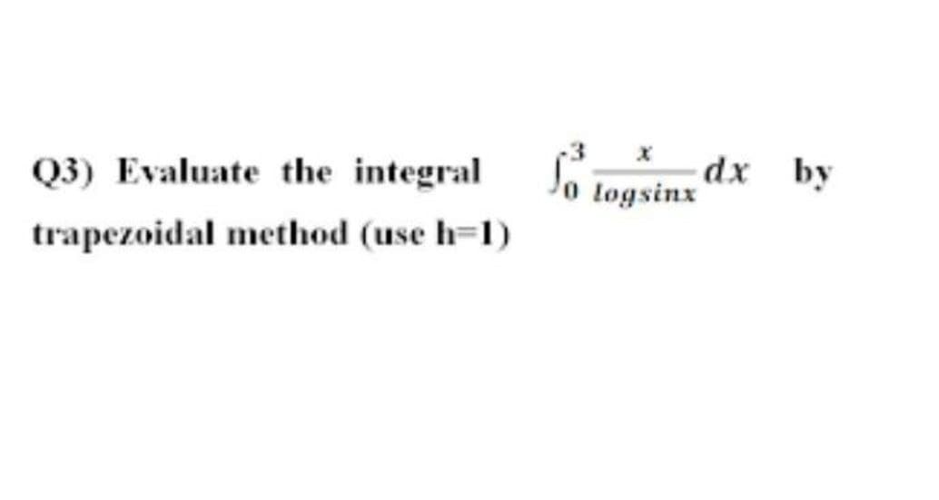 3 x
Q3) Evaluate the integral
dx by
logsinx
trapezoidal method (use h=1)
