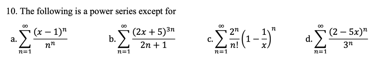 10. The following is a power series except for
00
(x – 1)"
00
(2x + 5)3n
00
2n
n
(2 – 5x)"
1
а.
b.
пп
2n + 1
С.
п!
d.
n=1
X)
3n
n=1
n=1
n=1
