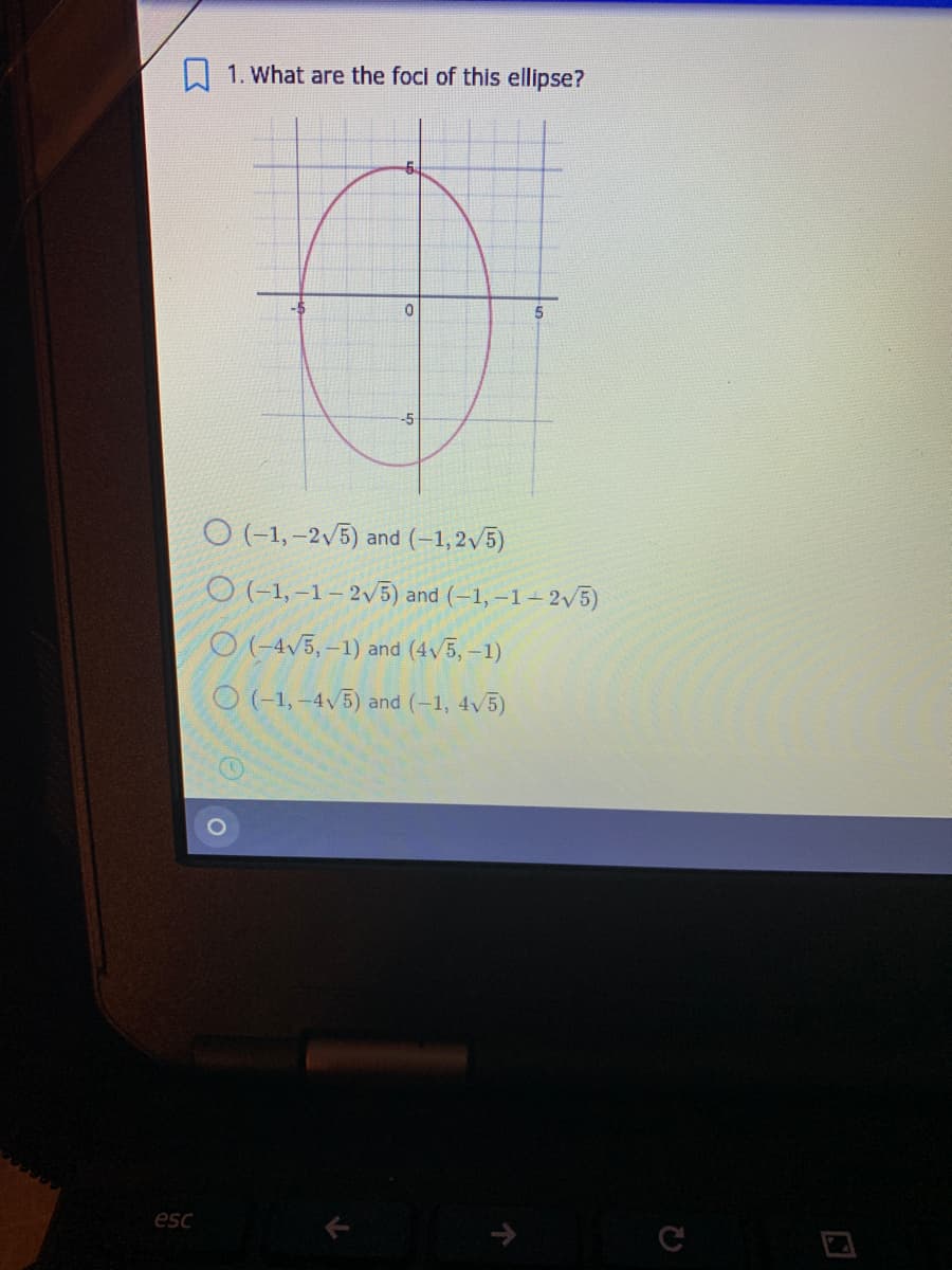 I 1. What are the foci of this ellipse?
-5
O (-1, –2,5) and (-1,2v5)
O (-1,–1 – 2,5) and (–1, –1– 2,5)
O(-4V5, -1) and (4v5, –1)
O (-1, –4V5) and (-1, 4v5)
esc
