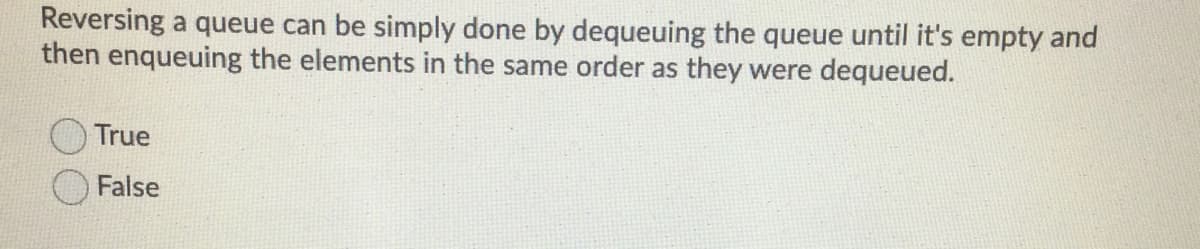 Reversing a queue can be simply done by dequeuing the queue until it's empty and
then enqueuing the elements in the same order as they were dequeued.
True
False
