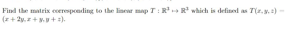 Find the matrix corresponding to the linear map T: R³ R³ which is defined as T(x, y, z)
(x+2y, x+y, y+z).