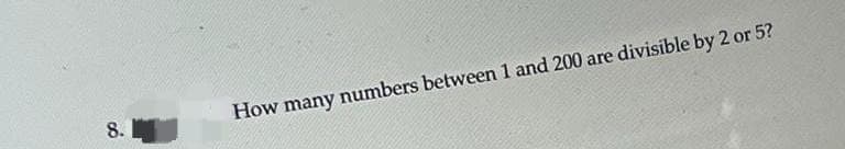 8.
How many numbers between 1 and 200 are divisible by 2 or 5?