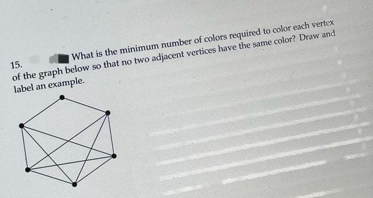 15.
What is the minimum number of colors required to color each vertex
of the graph below so that no two adjacent vertices have the same color? Draw and
label an example.