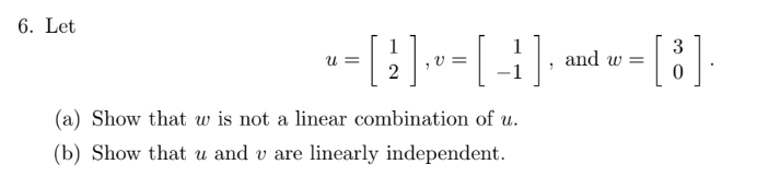 6. Let
1
3
-=[ 2 ], v = [ -1 ], and w = [8]
w=
(a) Show that w is not a linear combination of u.
(b) Show that u and v are linearly independent.