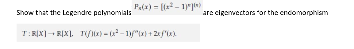 Pn(x) = [(x² - 1)"](")
Show that the Legendre polynomials
T:R[X] → R[X], T(f)(x) = (x² - 1)ƒ"(x) + 2x f'(x).
are eigenvectors for the endomorphism