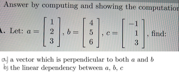 Answer by computing and showing the computation
4
--------
2 b= 5 C =
6
1. Let: a =
3
1 find:
3
a vector which is perpendicular to both a and b
the linear dependency between a, b, c