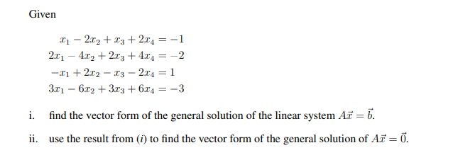 Given
x1
- 2x₂ + x3 + 2x4 = -1
2x₁4x₂+2x3+4x₁ = -2
-₁ + 2x₂x3 2x4 = 1
3x1 · 6x2 + 3x3 +6x4 = -3
i.
find the vector form of the general solution of the linear system Az = 6.
ii. use the result from (i) to find the vector form of the general solution of Az = 0.