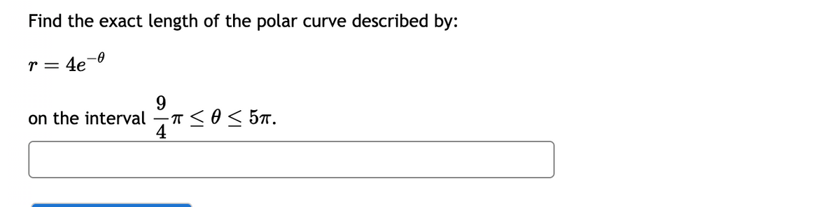 Find the exact length of the polar curve described by:
r = 4e¯
-0
on the interval
9
-π ≤ 0 ≤ 5π.
4