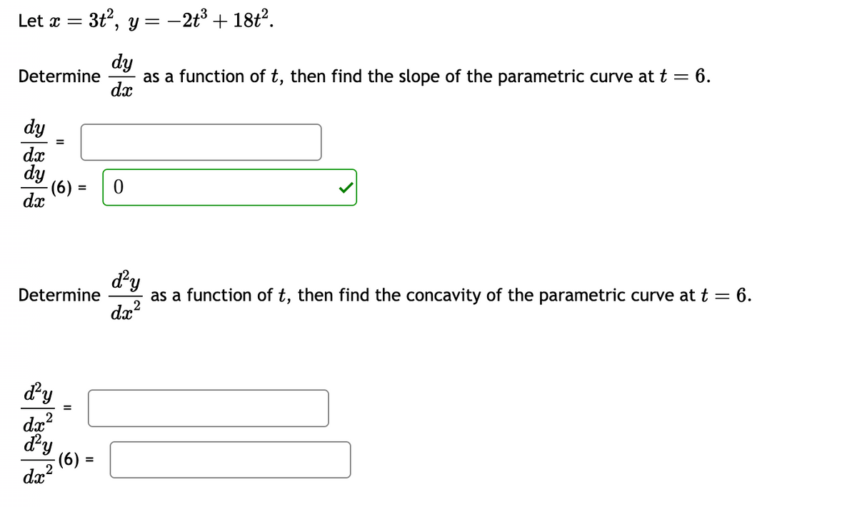 Let x =
Determine
dy
dx
dy
dx
·(6) =
6|26|2
3t², y = −2t³ + 18t².
dx²
Determine as a function of t, then find the concavity of the parametric curve at t =
= 6.
-(6) =
dx²
dy
as a function of t, then find the slope of the parametric curve at t = 6.
dx
0
d'y
dx²