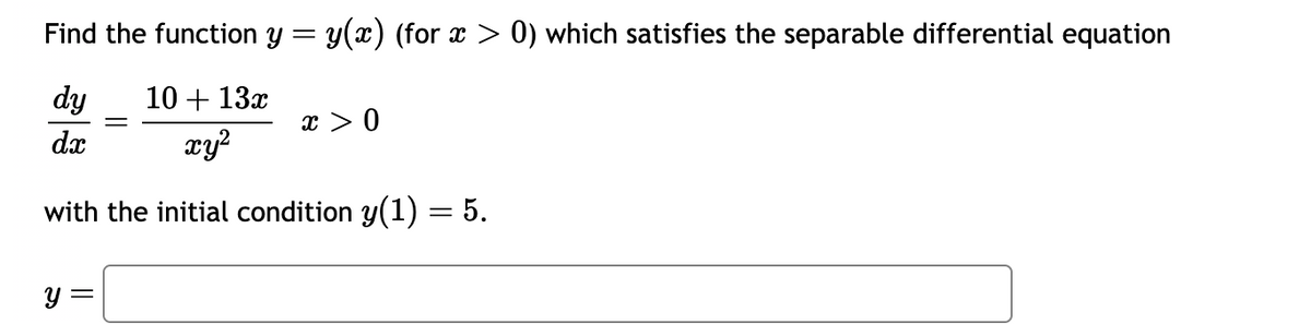 Find the function y = y(x) (for x > 0) which satisfies the separable differential equation
dy
10 + 13x
xy²
dx
with the initial condition y(1) = 5.
y =
x > 0