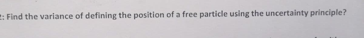 2: Find the variance of defining the position of a free particle using the uncertainty principle?
