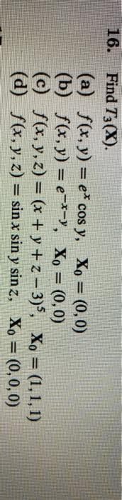 16.
Find T3(X).
(a) f(x, y) = e* cos y, Xo = (0,0)
(b) f(x, y) = e-*-', Xo = (0,0)
(c) f(x, y,z) = (x + y + z – 3)5, Xo = (1,1, 1)
(d) f(x, y, z) = sin x sin y sin z, Xo = (0,0,0)
%3D
%3D
%3D
%3D
