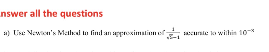 nswer all the questions
a) Use Newton's Method to find an approximation of
accurate to within 10¬3
V5-1
-
